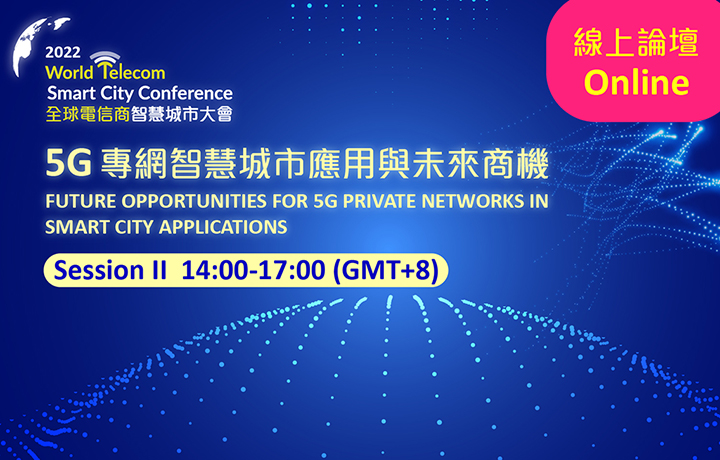 【Online】2022 World Telecom Smart City Conference : Future Opportunities for 5G Private Networks in Smart City Applications Session II